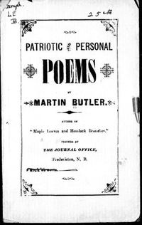 Original title:  Patriotic and personal poems by Martin Butler, b. 1857. Publication date 1898. From Archive.org. Filmed from a copy of the original publication held by the Thomas Fisher Rare Book Library, University of Toronto Library.
