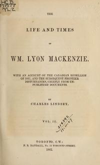 Original title:  The life and times of William Lyon Mackenzie : with an account of the Canadian Rebellion of 1837, and the subsequent frontier disturbances, chiefly from unpublished documents, Vol. II. By Charles Lindsey. Publication date 1862. Publisher: P. R. Randall. From: https://archive.org/details/lifetimesofwilli02lind/page/n7. 