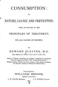 Original title:  Consumption, its nature, causes and prevention: Its Nature, Causes and Prevention [etc.] by Edward Playter. Toronto, W. Briggs, 1895. Source: https://archive.org/details/consumptionitsn00playgoog/page/n6/mode/2up