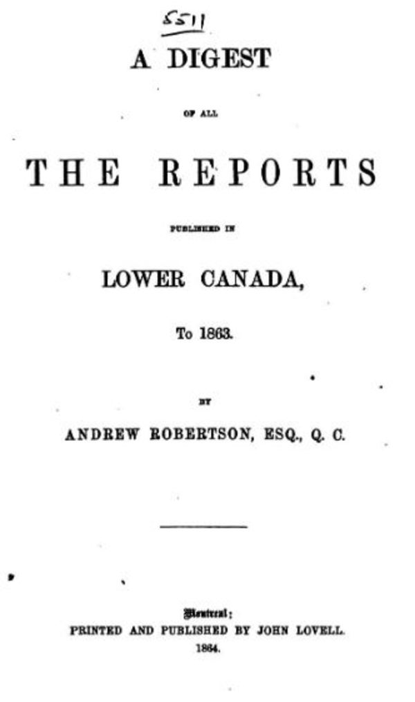 Titre original :  A Digest of All the Reports Published in Lower Canada, to 1863 by Andrew Robertson, ESQ., Q. C. Publication date 1864. From: https://archive.org/details/adigestallrepor00robegoog/page/n9.