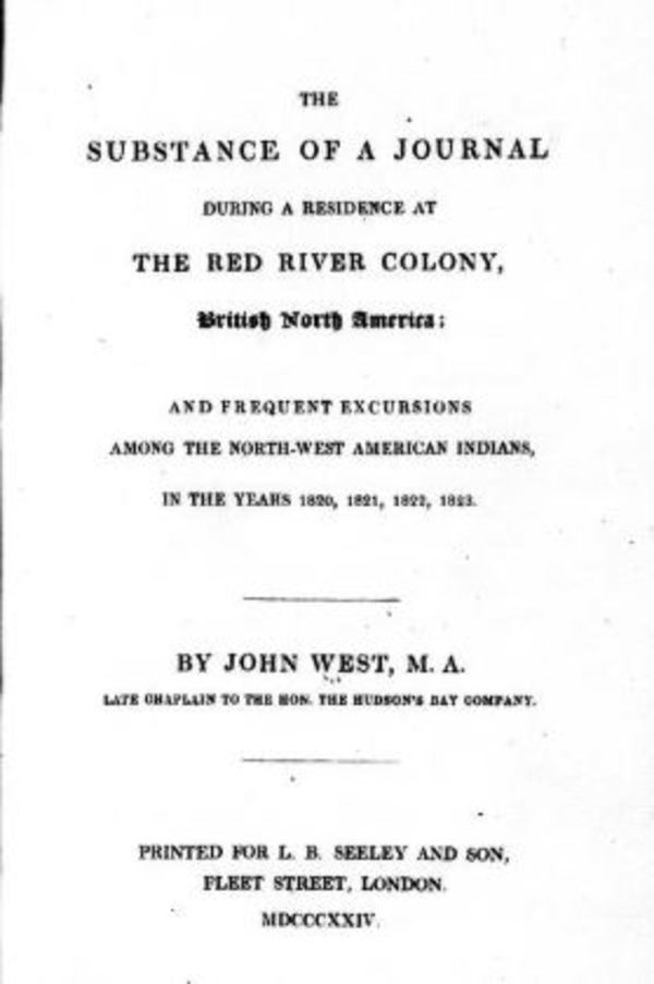 Original title:  The substance of a journal during a residence at the Red River Colony, British North America and frequent excursions among the North-west American Indians, in the years 1820, 1821, 1822, 1823 by John West. London: Printed for L.B. Seeley, 1824. Source: https://archive.org/details/cihm_41912/page/n7/mode/2up.