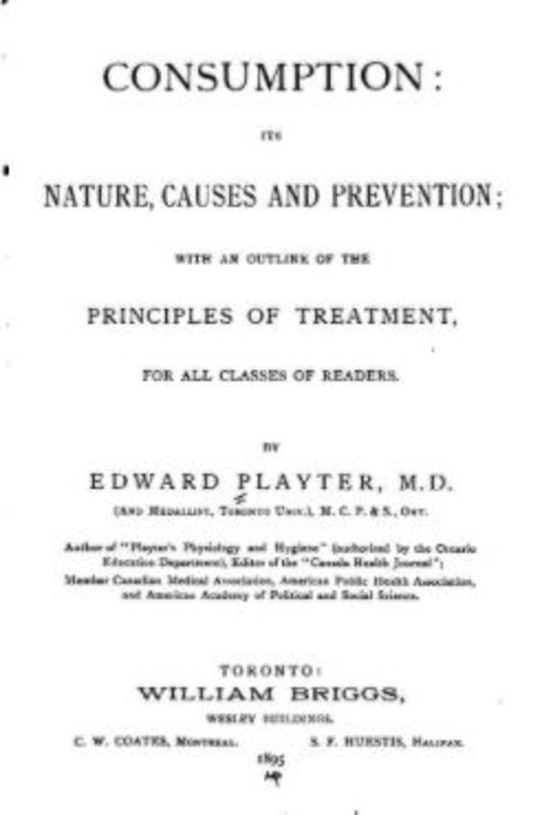 Original title:  Consumption, its nature, causes and prevention: Its Nature, Causes and Prevention [etc.] by Edward Playter. Toronto, W. Briggs, 1895. Source: https://archive.org/details/consumptionitsn00playgoog/page/n6/mode/2up